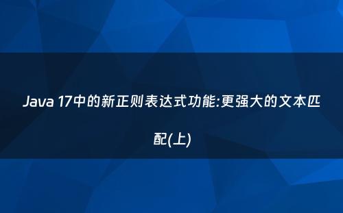 Java 17中的新正则表达式功能:更强大的文本匹配(上)