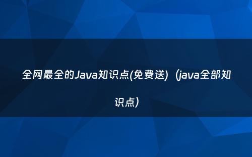 全网最全的Java知识点(免费送)（java全部知识点）