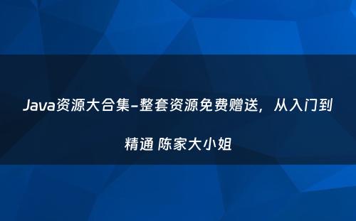 Java资源大合集-整套资源免费赠送，从入门到精通 陈家大小姐