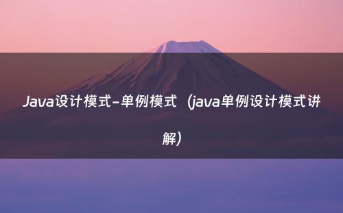 Java设计模式-单例模式（java单例设计模式讲解）