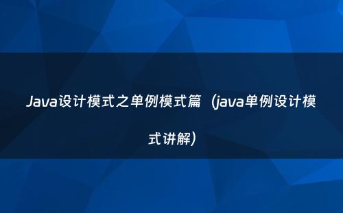 Java设计模式之单例模式篇（java单例设计模式讲解）