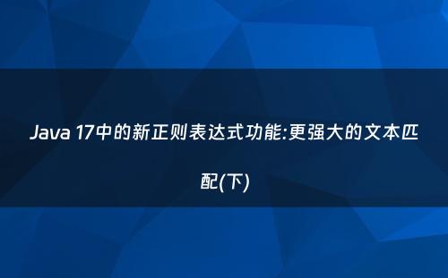 Java 17中的新正则表达式功能:更强大的文本匹配(下)