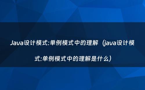Java设计模式:单例模式中的理解（java设计模式:单例模式中的理解是什么）