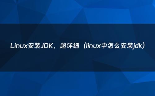 Linux安装JDK，超详细（linux中怎么安装jdk）