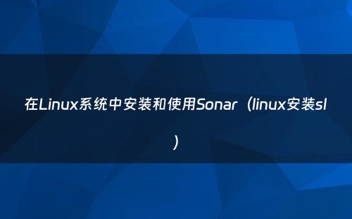 在Linux系统中安装和使用Sonar（linux安装sl）