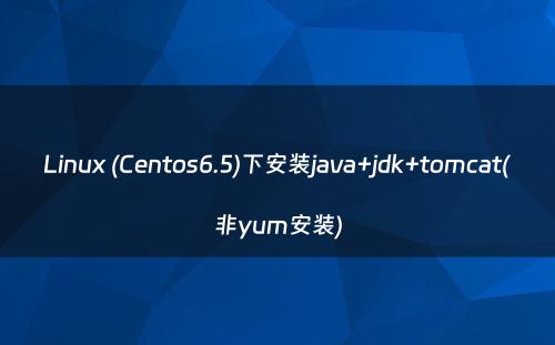 Linux (Centos6.5)下安装java+jdk+tomcat(非yum安装)