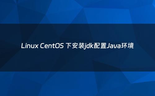 Linux CentOS 下安装jdk配置Java环境