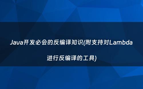 Java开发必会的反编译知识(附支持对Lambda进行反编译的工具)