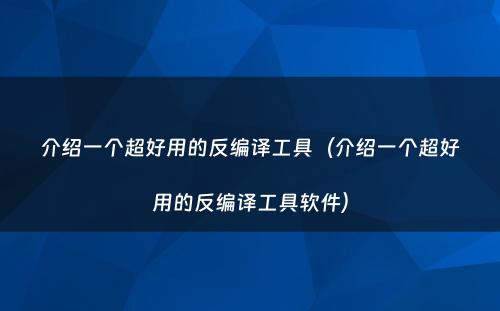 介绍一个超好用的反编译工具（介绍一个超好用的反编译工具软件）