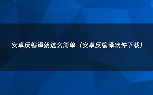 安卓反编译就这么简单（安卓反编译软件下载）