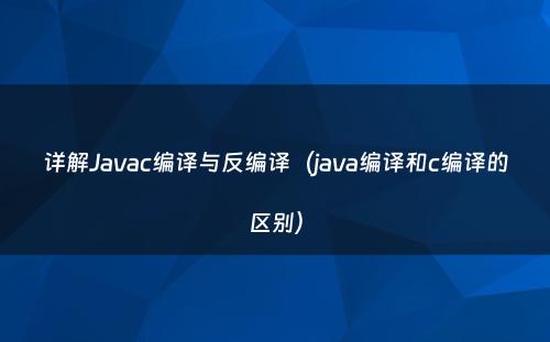 详解Javac编译与反编译（java编译和c编译的区别）
