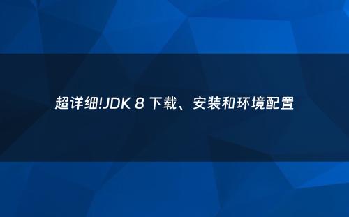 超详细!JDK 8 下载、安装和环境配置