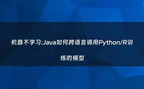 机器不学习:Java如何跨语言调用Python/R训练的模型