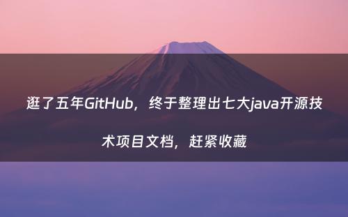 逛了五年GitHub，终于整理出七大java开源技术项目文档，赶紧收藏