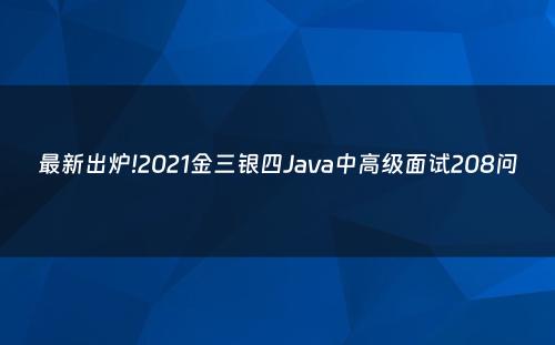 最新出炉!2021金三银四Java中高级面试208问