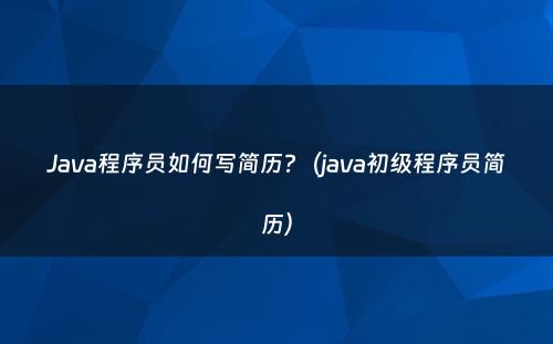 Java程序员如何写简历?（java初级程序员简历）