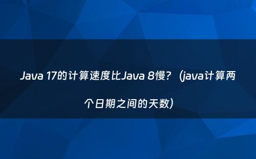 Java 17的计算速度比Java 8慢?（java计算两个日期之间的天数）