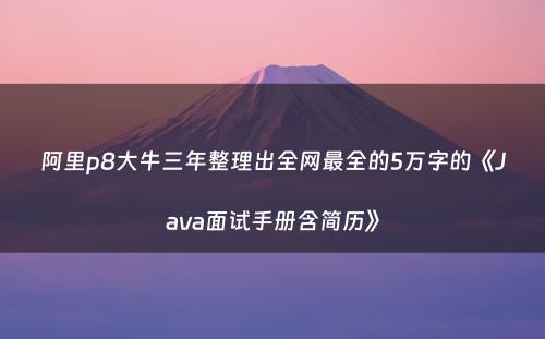 阿里p8大牛三年整理出全网最全的5万字的《Java面试手册含简历》