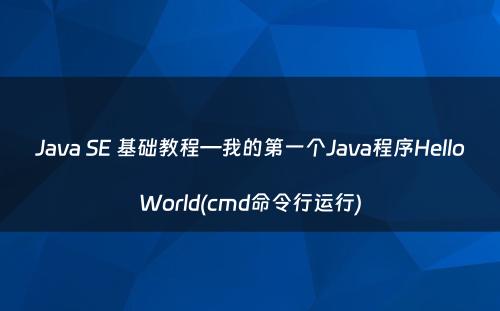 Java SE 基础教程—我的第一个Java程序HelloWorld(cmd命令行运行)