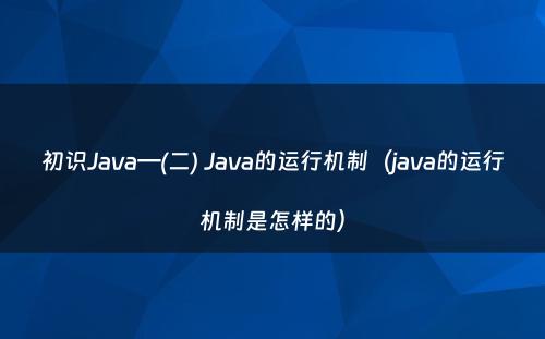 初识Java—(二) Java的运行机制（java的运行机制是怎样的）