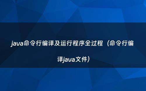 java命令行编译及运行程序全过程（命令行编译java文件）