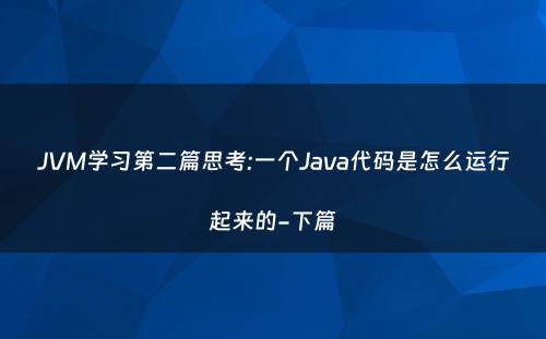 JVM学习第二篇思考:一个Java代码是怎么运行起来的-下篇