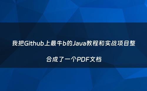 我把Github上最牛b的Java教程和实战项目整合成了一个PDF文档