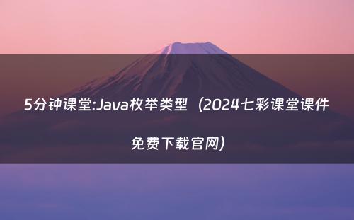 5分钟课堂:Java枚举类型（2024七彩课堂课件免费下载官网）