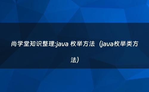 尚学堂知识整理:java 枚举方法（java枚举类方法）