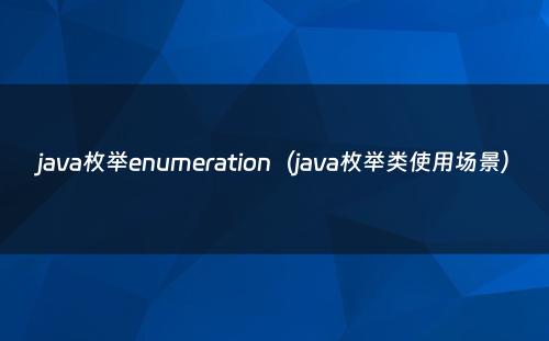 java枚举enumeration（java枚举类使用场景）