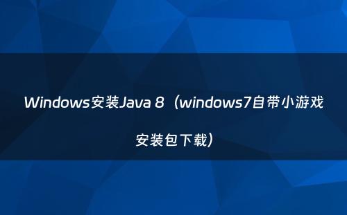 Windows安装Java 8（windows7自带小游戏安装包下载）