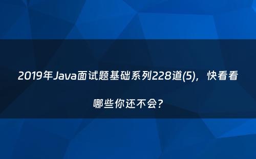 2019年Java面试题基础系列228道(5)，快看看哪些你还不会?
