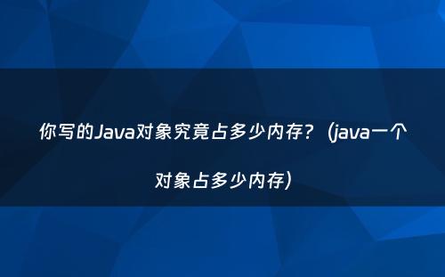 你写的Java对象究竟占多少内存?（java一个对象占多少内存）