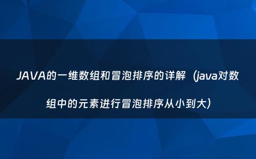 JAVA的一维数组和冒泡排序的详解（java对数组中的元素进行冒泡排序从小到大）