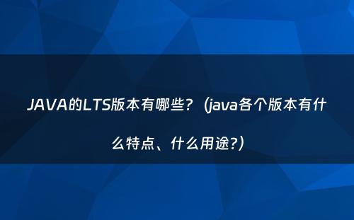 JAVA的LTS版本有哪些?（java各个版本有什么特点、什么用途?）