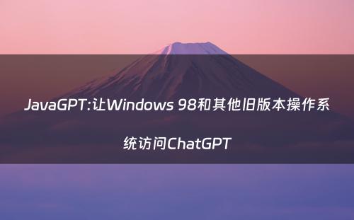 JavaGPT:让Windows 98和其他旧版本操作系统访问ChatGPT