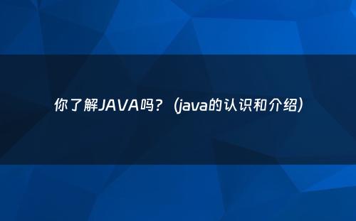 你了解JAVA吗?（java的认识和介绍）