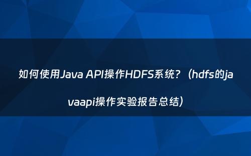 如何使用Java API操作HDFS系统?（hdfs的javaapi操作实验报告总结）