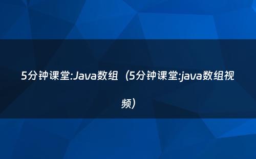 5分钟课堂:Java数组（5分钟课堂:java数组视频）
