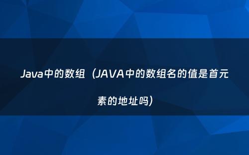 Java中的数组（JAVA中的数组名的值是首元素的地址吗）