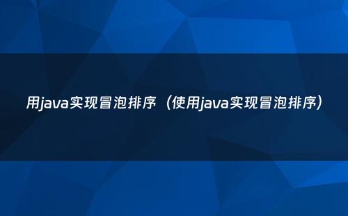 用java实现冒泡排序（使用java实现冒泡排序）
