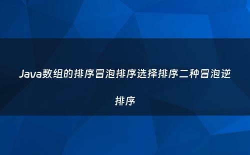 Java数组的排序冒泡排序选择排序二种冒泡逆排序