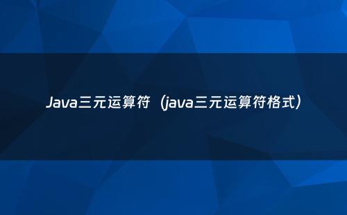 Java三元运算符（java三元运算符格式）