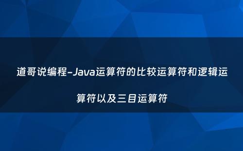 道哥说编程-Java运算符的比较运算符和逻辑运算符以及三目运算符