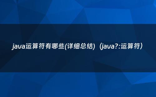 java运算符有哪些(详细总结)（java?:运算符）