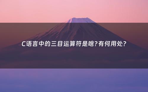 C语言中的三目运算符是啥?有何用处?