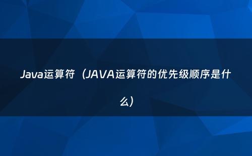Java运算符（JAVA运算符的优先级顺序是什么）