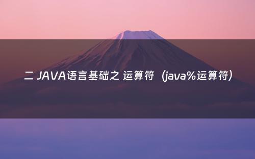 二 JAVA语言基础之 运算符（java%运算符）