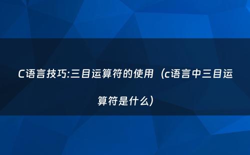 C语言技巧:三目运算符的使用（c语言中三目运算符是什么）