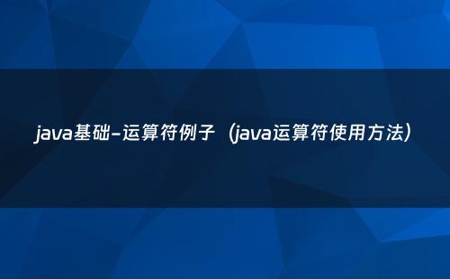 java基础-运算符例子（java运算符使用方法）